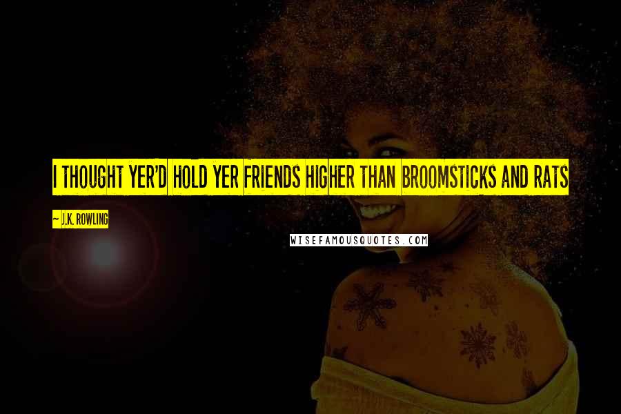 J.K. Rowling Quotes: I thought yer'd hold yer friends higher than broomsticks and rats