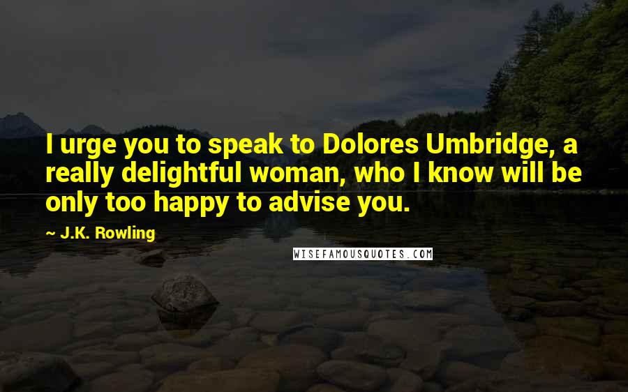 J.K. Rowling Quotes: I urge you to speak to Dolores Umbridge, a really delightful woman, who I know will be only too happy to advise you.