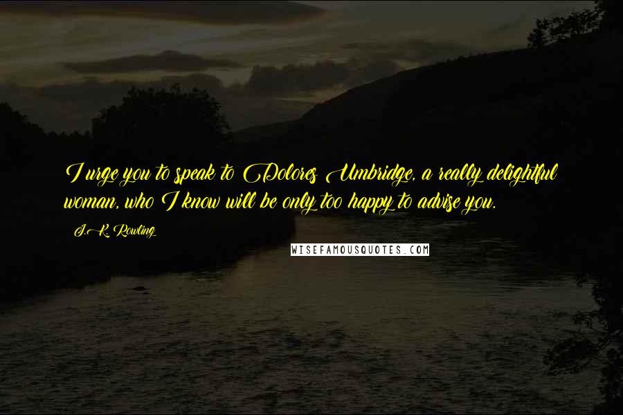 J.K. Rowling Quotes: I urge you to speak to Dolores Umbridge, a really delightful woman, who I know will be only too happy to advise you.