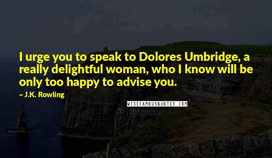 J.K. Rowling Quotes: I urge you to speak to Dolores Umbridge, a really delightful woman, who I know will be only too happy to advise you.