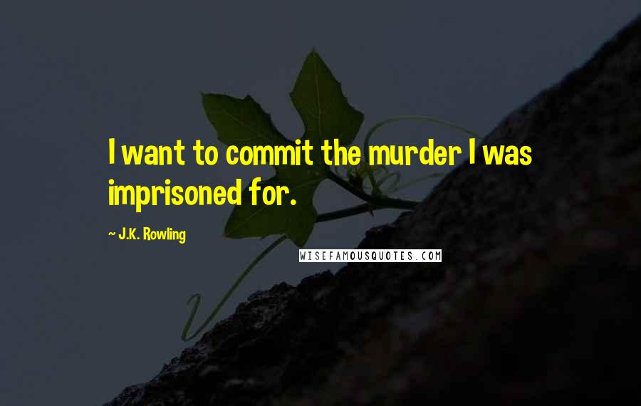 J.K. Rowling Quotes: I want to commit the murder I was imprisoned for.