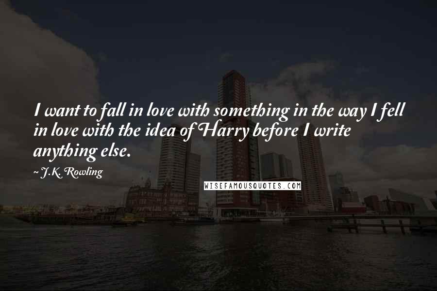J.K. Rowling Quotes: I want to fall in love with something in the way I fell in love with the idea of Harry before I write anything else.