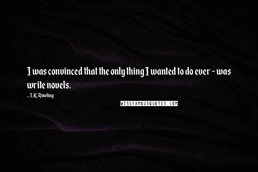 J.K. Rowling Quotes: I was convinced that the only thing I wanted to do ever - was write novels.