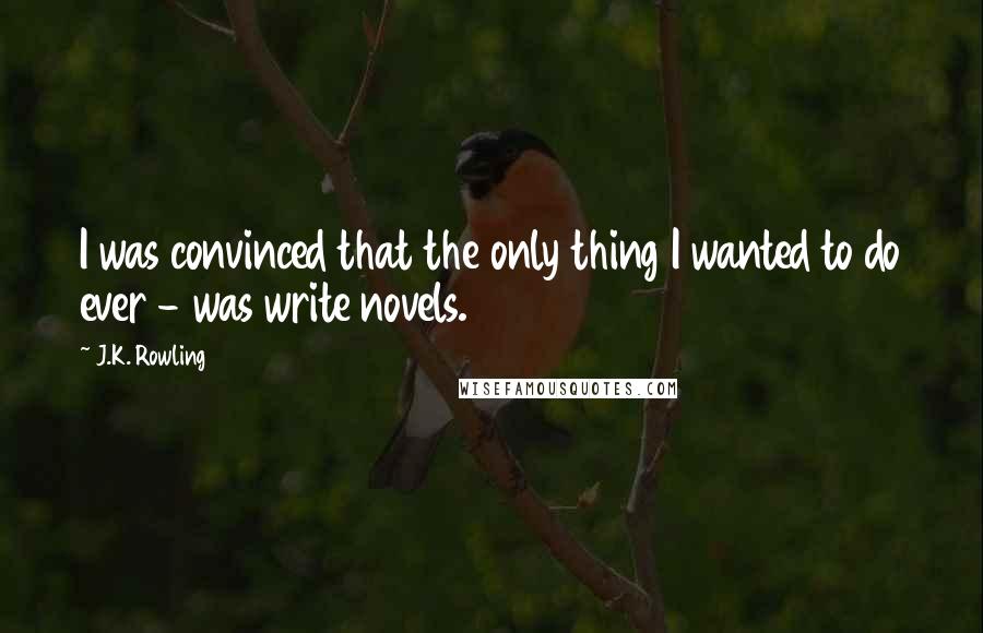 J.K. Rowling Quotes: I was convinced that the only thing I wanted to do ever - was write novels.