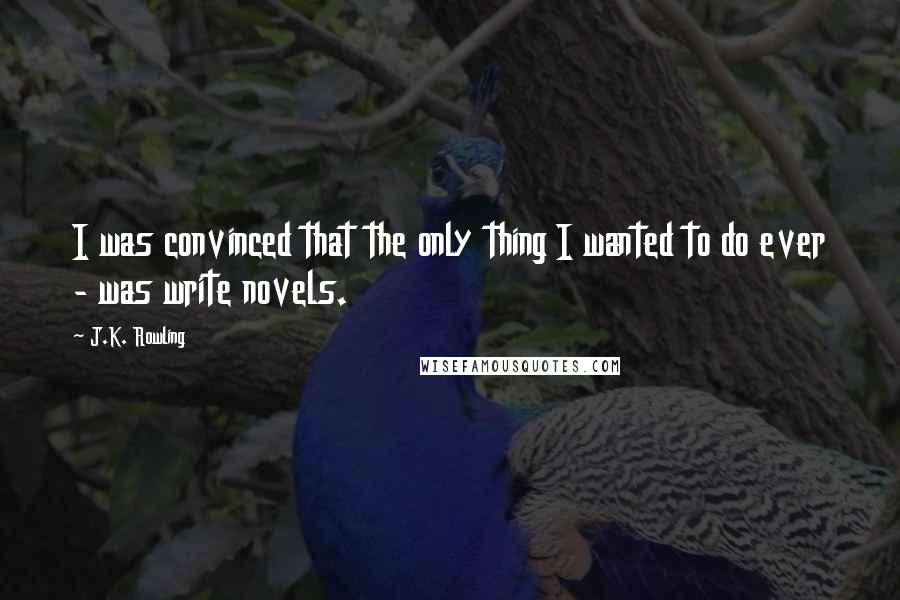 J.K. Rowling Quotes: I was convinced that the only thing I wanted to do ever - was write novels.