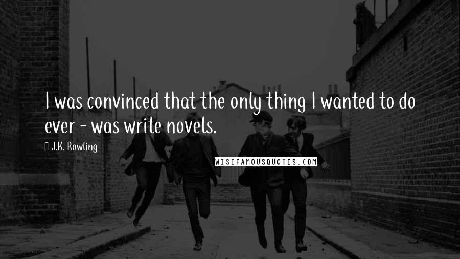 J.K. Rowling Quotes: I was convinced that the only thing I wanted to do ever - was write novels.