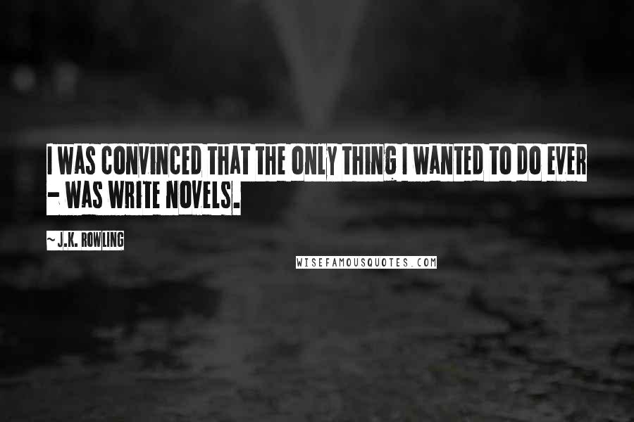 J.K. Rowling Quotes: I was convinced that the only thing I wanted to do ever - was write novels.