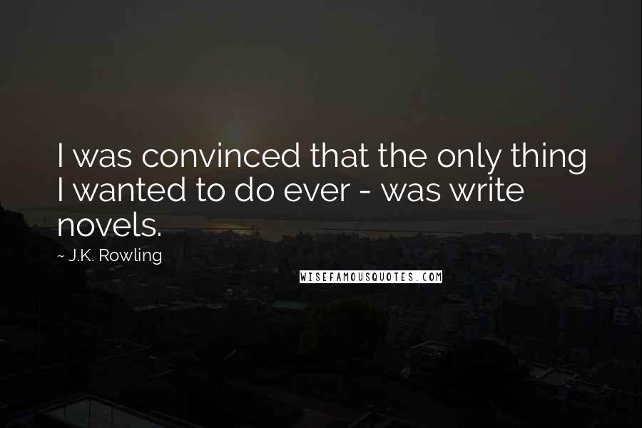 J.K. Rowling Quotes: I was convinced that the only thing I wanted to do ever - was write novels.
