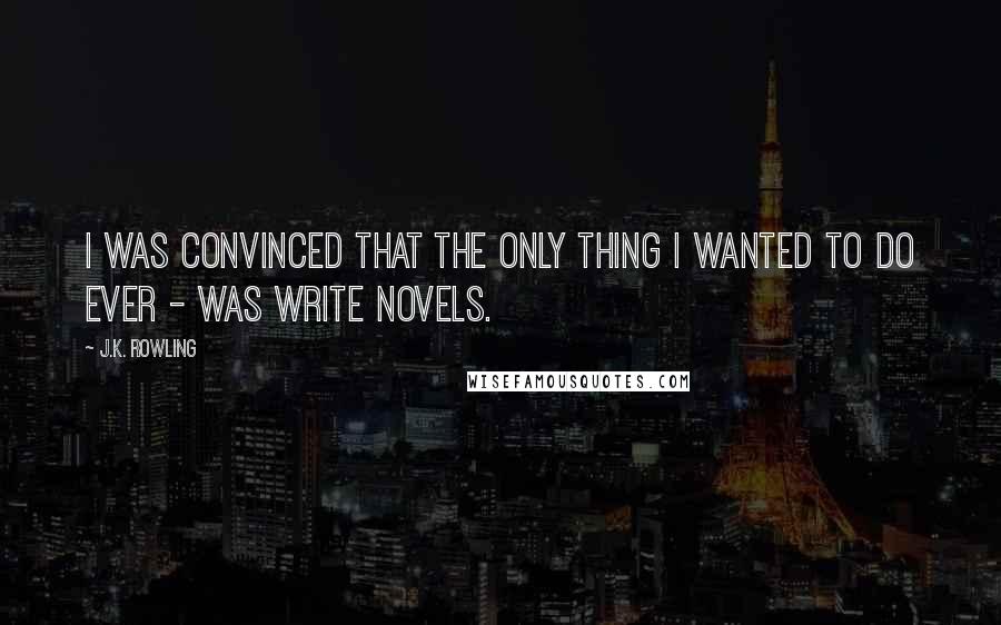 J.K. Rowling Quotes: I was convinced that the only thing I wanted to do ever - was write novels.