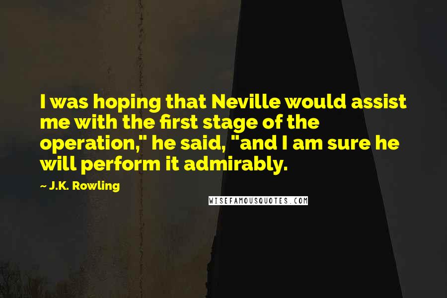 J.K. Rowling Quotes: I was hoping that Neville would assist me with the first stage of the operation," he said, "and I am sure he will perform it admirably.