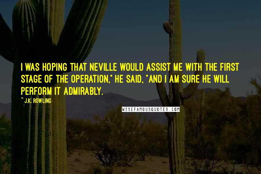 J.K. Rowling Quotes: I was hoping that Neville would assist me with the first stage of the operation," he said, "and I am sure he will perform it admirably.