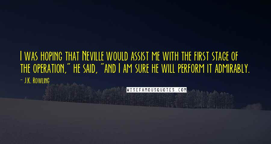 J.K. Rowling Quotes: I was hoping that Neville would assist me with the first stage of the operation," he said, "and I am sure he will perform it admirably.