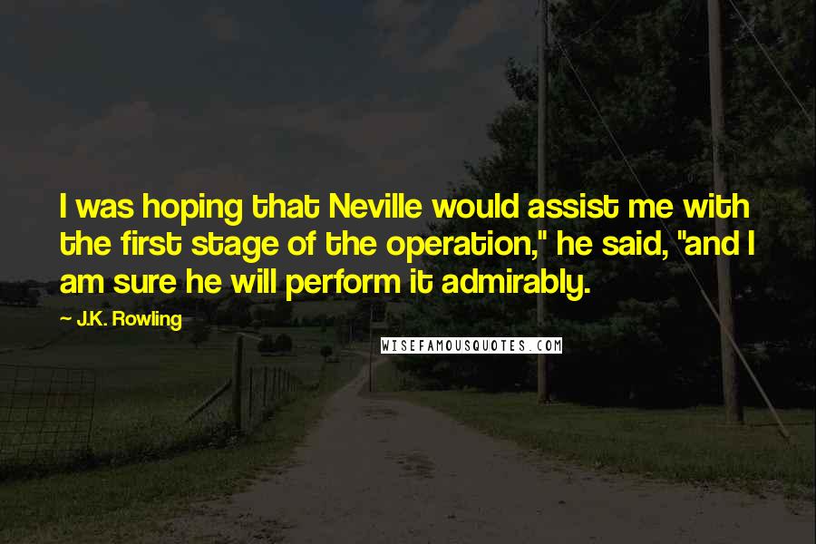 J.K. Rowling Quotes: I was hoping that Neville would assist me with the first stage of the operation," he said, "and I am sure he will perform it admirably.