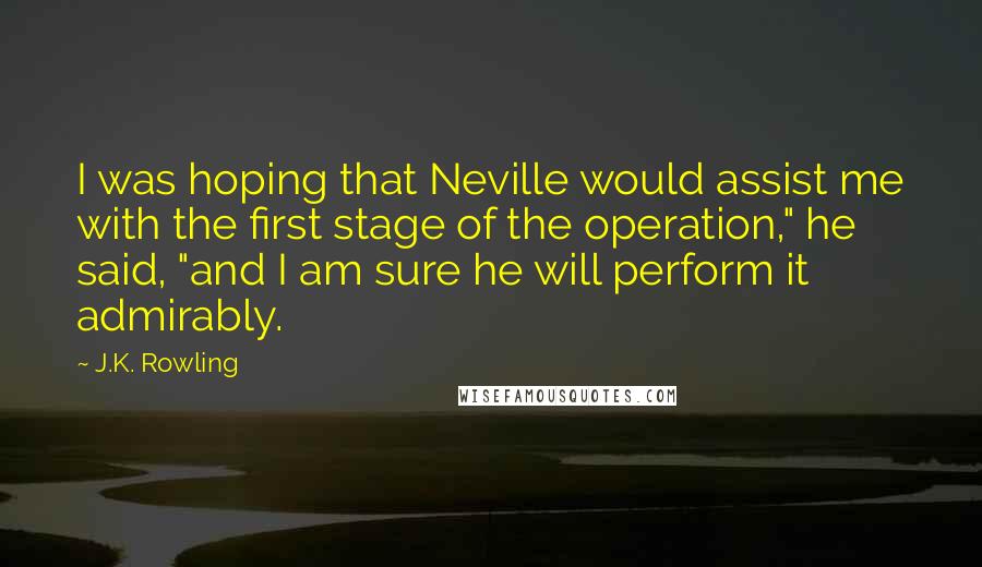 J.K. Rowling Quotes: I was hoping that Neville would assist me with the first stage of the operation," he said, "and I am sure he will perform it admirably.