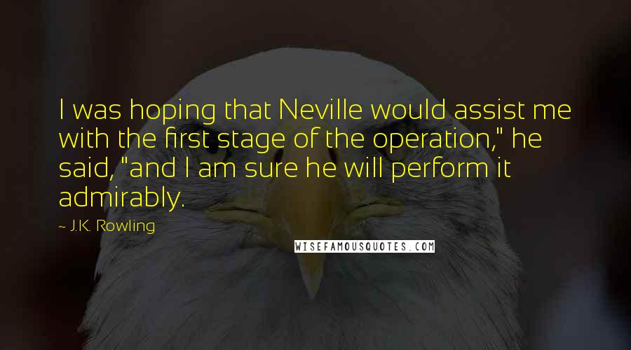 J.K. Rowling Quotes: I was hoping that Neville would assist me with the first stage of the operation," he said, "and I am sure he will perform it admirably.