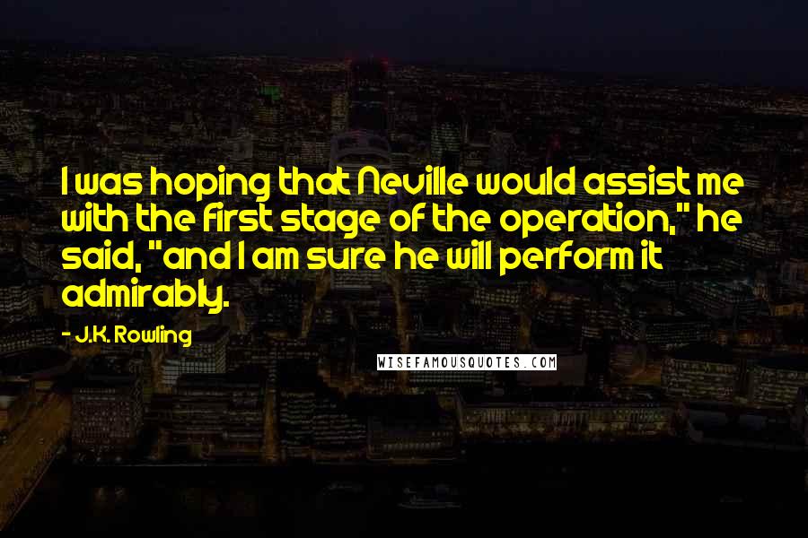 J.K. Rowling Quotes: I was hoping that Neville would assist me with the first stage of the operation," he said, "and I am sure he will perform it admirably.