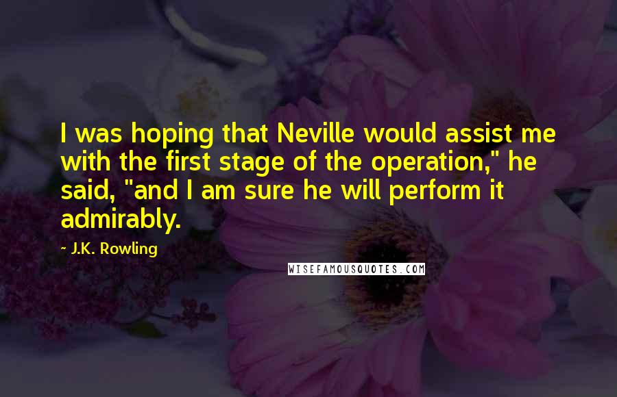 J.K. Rowling Quotes: I was hoping that Neville would assist me with the first stage of the operation," he said, "and I am sure he will perform it admirably.