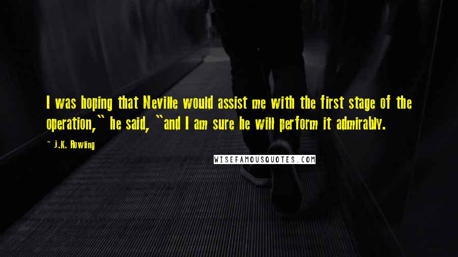 J.K. Rowling Quotes: I was hoping that Neville would assist me with the first stage of the operation," he said, "and I am sure he will perform it admirably.