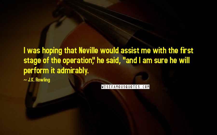 J.K. Rowling Quotes: I was hoping that Neville would assist me with the first stage of the operation," he said, "and I am sure he will perform it admirably.