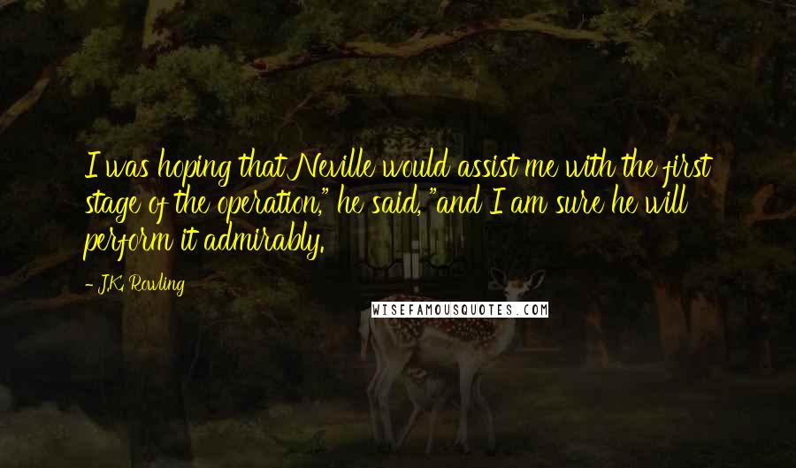 J.K. Rowling Quotes: I was hoping that Neville would assist me with the first stage of the operation," he said, "and I am sure he will perform it admirably.