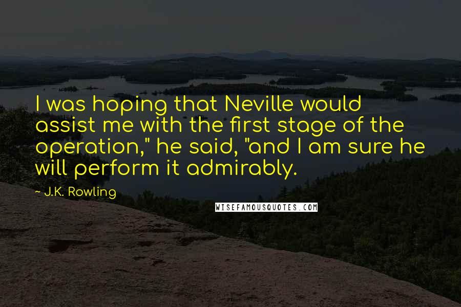 J.K. Rowling Quotes: I was hoping that Neville would assist me with the first stage of the operation," he said, "and I am sure he will perform it admirably.