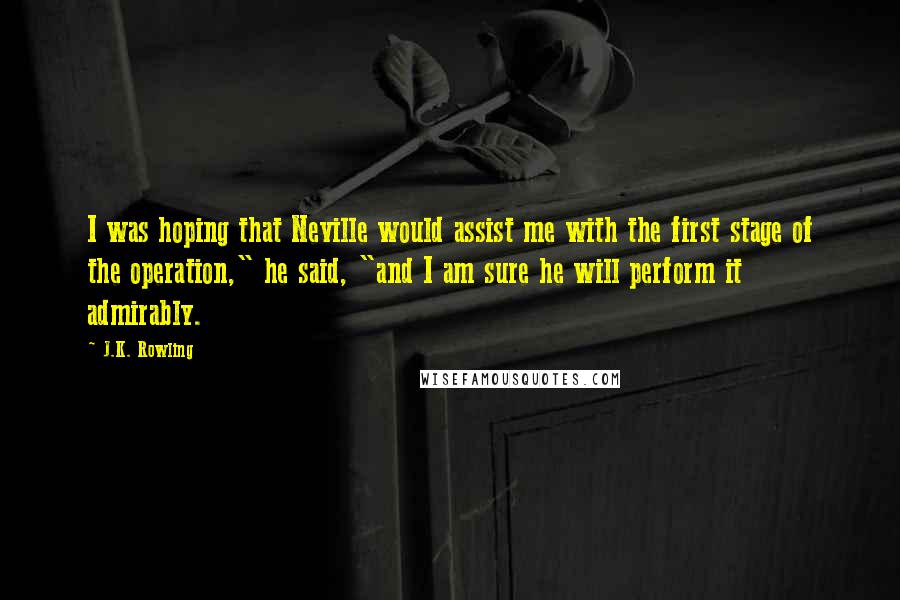 J.K. Rowling Quotes: I was hoping that Neville would assist me with the first stage of the operation," he said, "and I am sure he will perform it admirably.