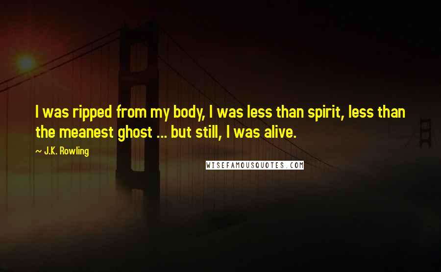 J.K. Rowling Quotes: I was ripped from my body, I was less than spirit, less than the meanest ghost ... but still, I was alive.