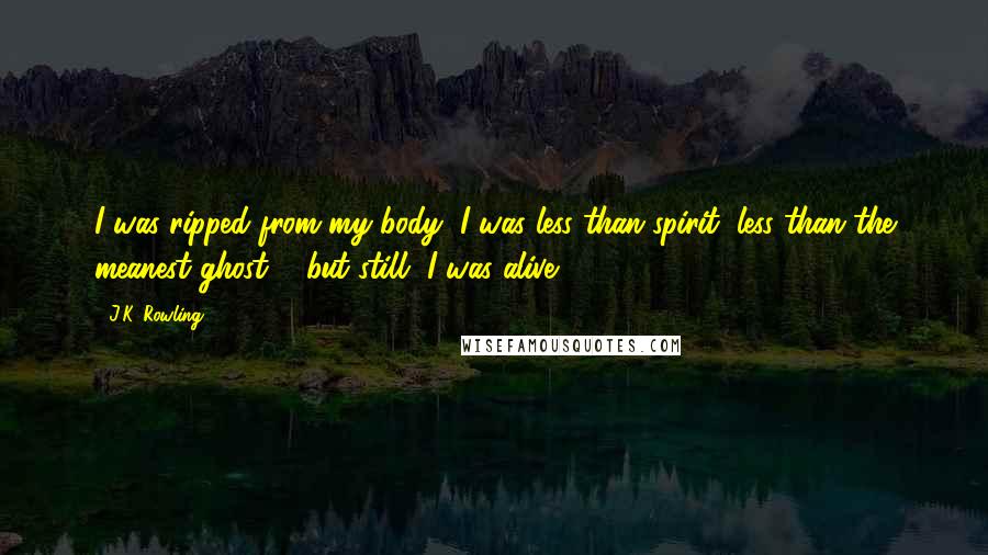 J.K. Rowling Quotes: I was ripped from my body, I was less than spirit, less than the meanest ghost ... but still, I was alive.