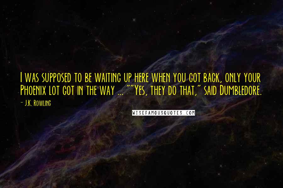 J.K. Rowling Quotes: I was supposed to be waiting up here when you got back, only your Phoenix lot got in the way ... ""Yes, they do that," said Dumbledore.