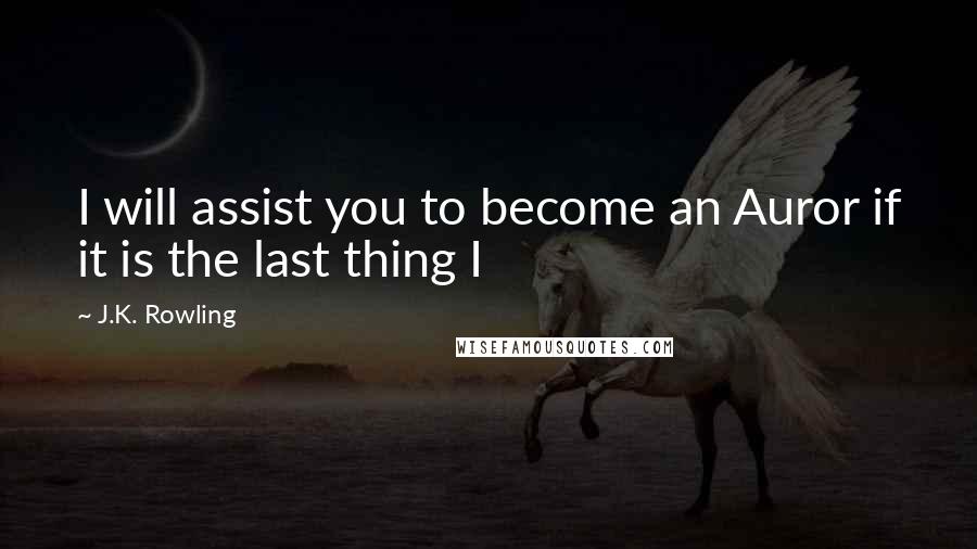 J.K. Rowling Quotes: I will assist you to become an Auror if it is the last thing I