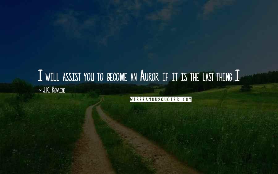 J.K. Rowling Quotes: I will assist you to become an Auror if it is the last thing I