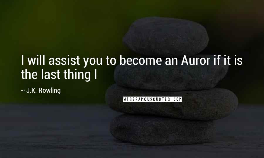 J.K. Rowling Quotes: I will assist you to become an Auror if it is the last thing I