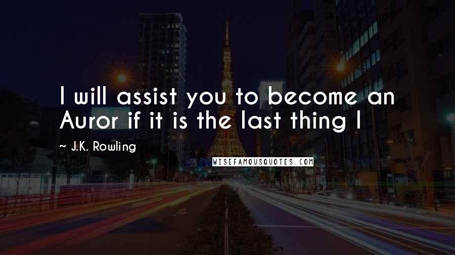 J.K. Rowling Quotes: I will assist you to become an Auror if it is the last thing I