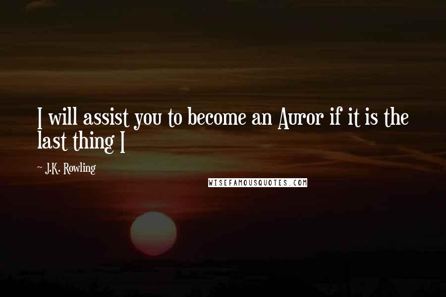 J.K. Rowling Quotes: I will assist you to become an Auror if it is the last thing I