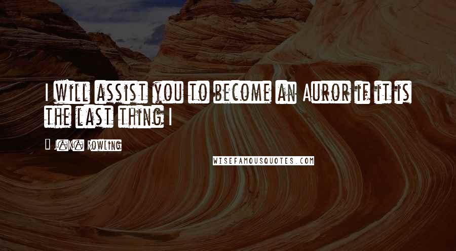 J.K. Rowling Quotes: I will assist you to become an Auror if it is the last thing I