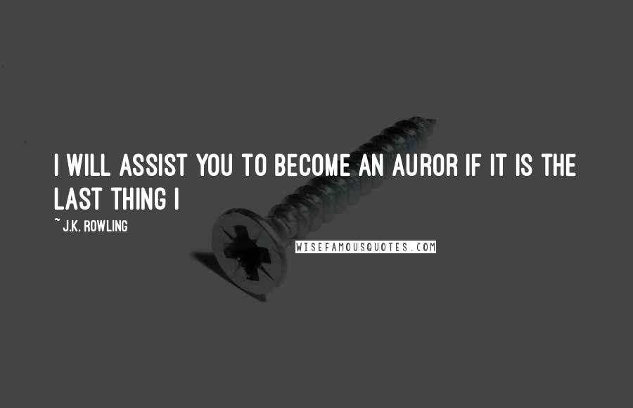 J.K. Rowling Quotes: I will assist you to become an Auror if it is the last thing I