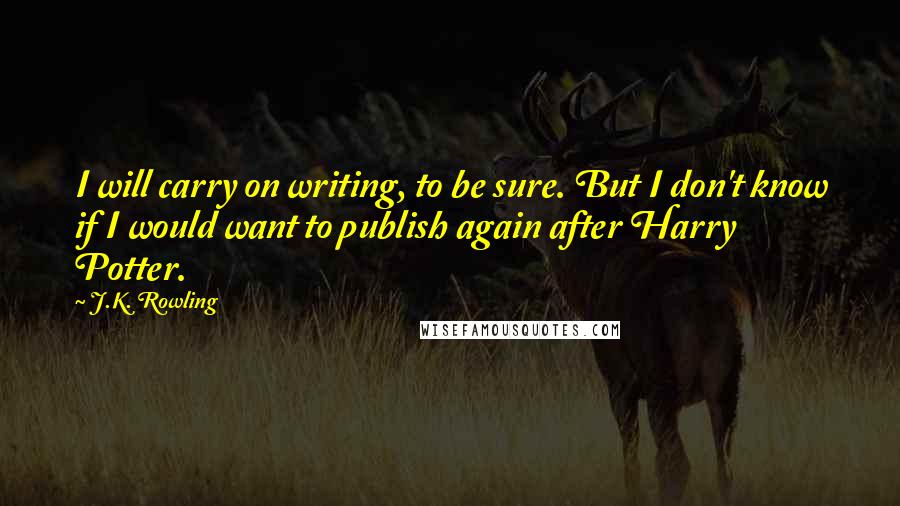 J.K. Rowling Quotes: I will carry on writing, to be sure. But I don't know if I would want to publish again after Harry Potter.