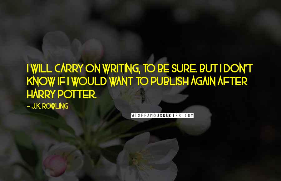 J.K. Rowling Quotes: I will carry on writing, to be sure. But I don't know if I would want to publish again after Harry Potter.