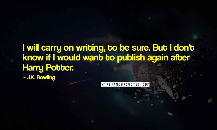 J.K. Rowling Quotes: I will carry on writing, to be sure. But I don't know if I would want to publish again after Harry Potter.
