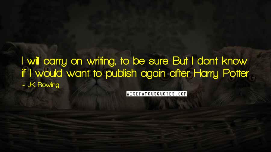 J.K. Rowling Quotes: I will carry on writing, to be sure. But I don't know if I would want to publish again after Harry Potter.