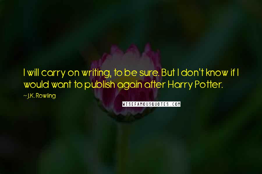 J.K. Rowling Quotes: I will carry on writing, to be sure. But I don't know if I would want to publish again after Harry Potter.