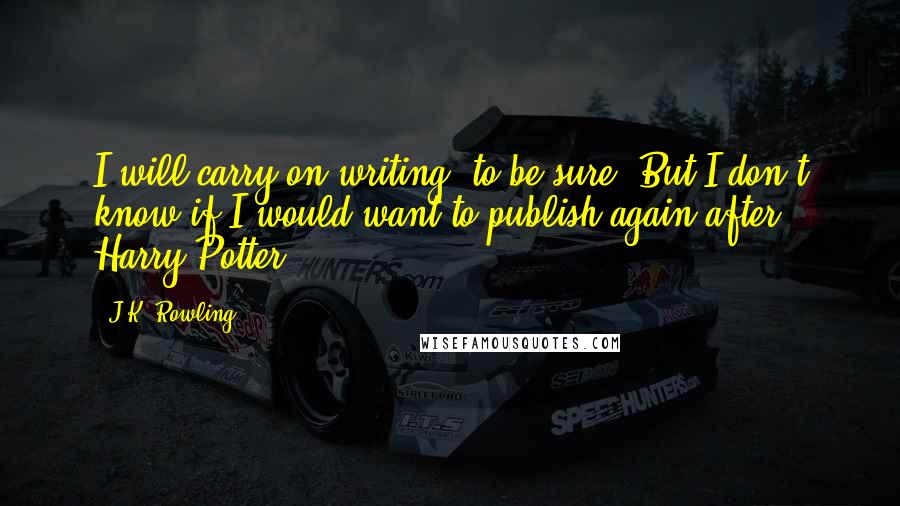 J.K. Rowling Quotes: I will carry on writing, to be sure. But I don't know if I would want to publish again after Harry Potter.