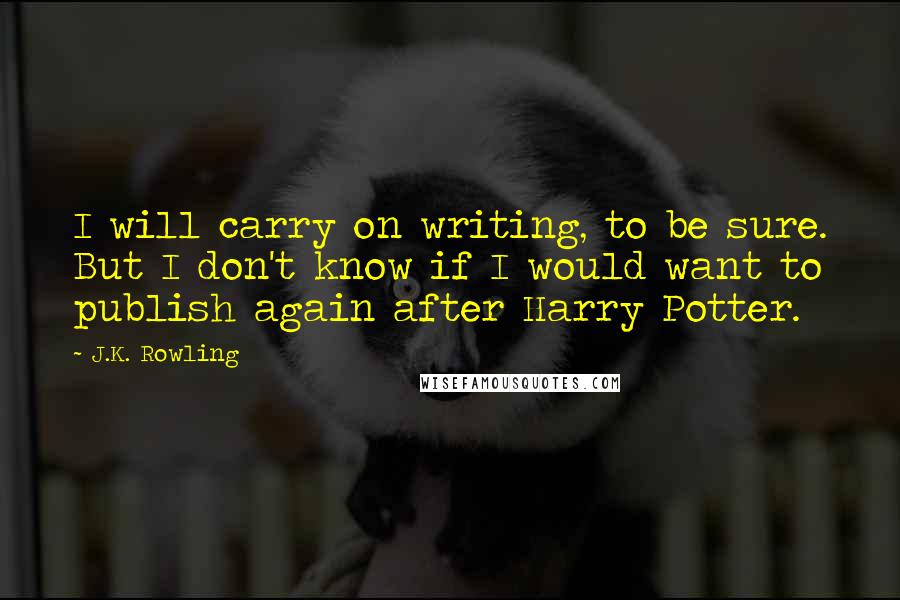 J.K. Rowling Quotes: I will carry on writing, to be sure. But I don't know if I would want to publish again after Harry Potter.