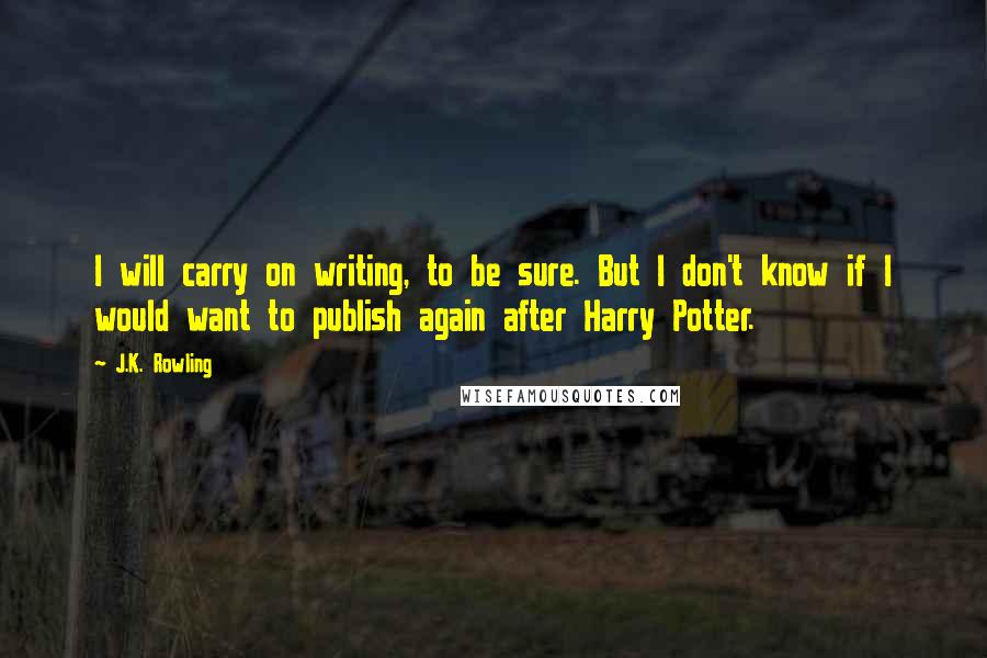 J.K. Rowling Quotes: I will carry on writing, to be sure. But I don't know if I would want to publish again after Harry Potter.