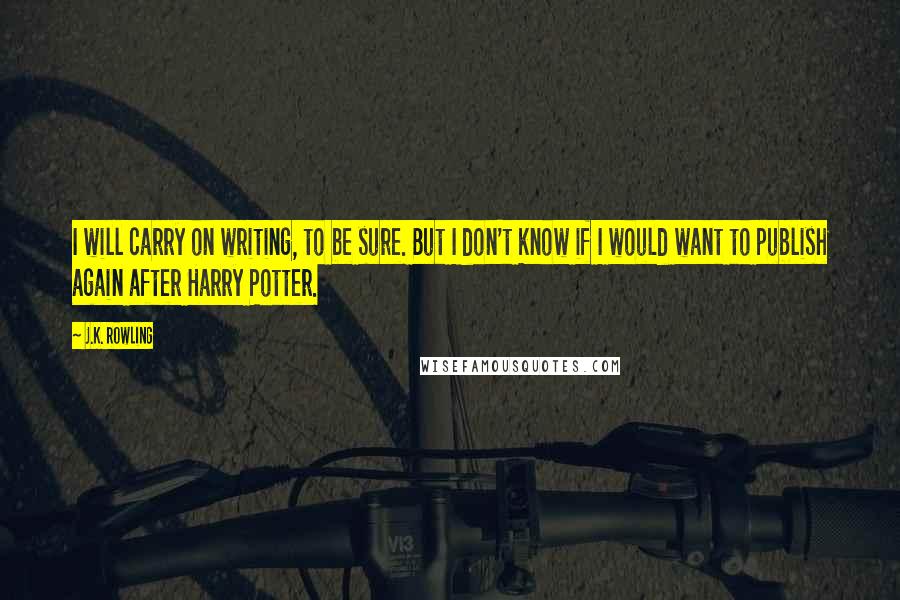 J.K. Rowling Quotes: I will carry on writing, to be sure. But I don't know if I would want to publish again after Harry Potter.