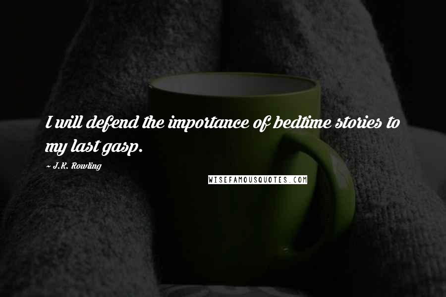 J.K. Rowling Quotes: I will defend the importance of bedtime stories to my last gasp.