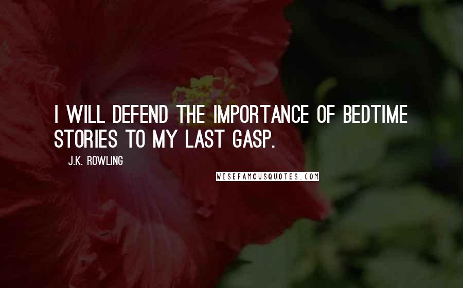 J.K. Rowling Quotes: I will defend the importance of bedtime stories to my last gasp.