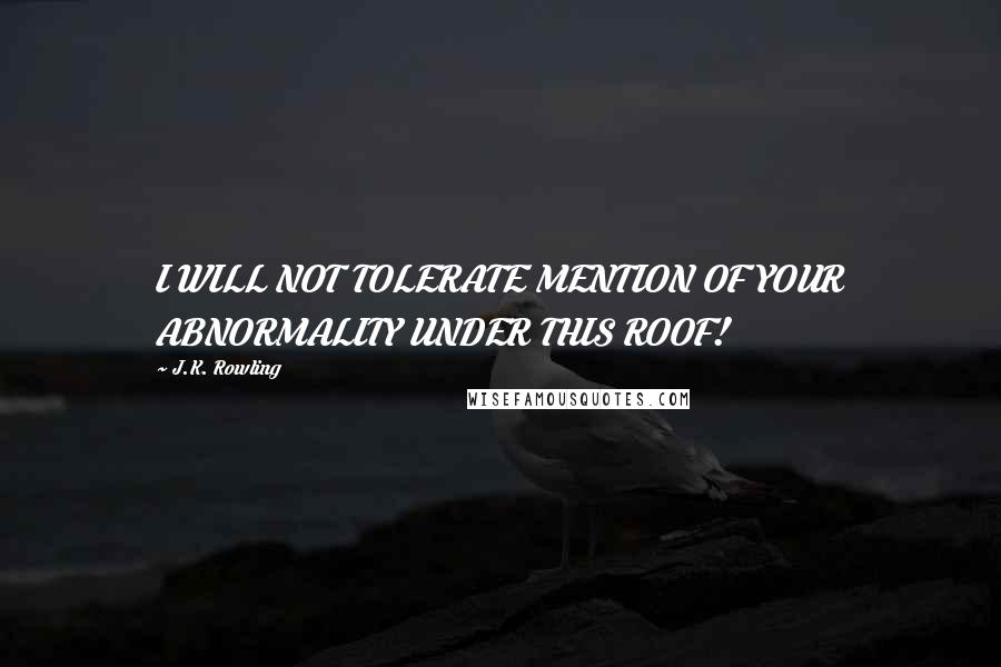 J.K. Rowling Quotes: I WILL NOT TOLERATE MENTION OF YOUR ABNORMALITY UNDER THIS ROOF!