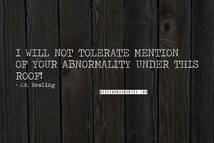 J.K. Rowling Quotes: I WILL NOT TOLERATE MENTION OF YOUR ABNORMALITY UNDER THIS ROOF!