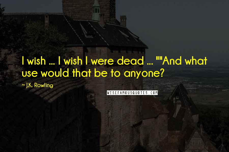 J.K. Rowling Quotes: I wish ... I wish I were dead ... ""And what use would that be to anyone?